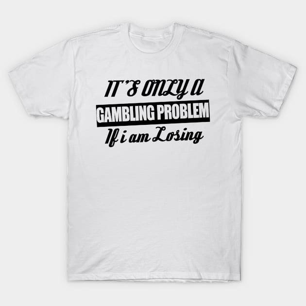 It's Only A Gambling Problem If I Am Losing T-Shirt by shopbudgets